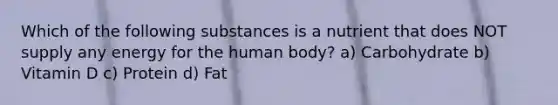 Which of the following substances is a nutrient that does NOT supply any energy for the human body? a) Carbohydrate b) Vitamin D c) Protein d) Fat