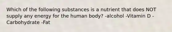 Which of the following substances is a nutrient that does NOT supply any energy for the human body? -alcohol -Vitamin D -Carbohydrate -Fat