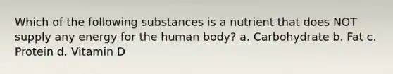 Which of the following substances is a nutrient that does NOT supply any energy for the human body? a. Carbohydrate b. Fat c. Protein d. Vitamin D