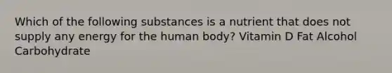 Which of the following substances is a nutrient that does not supply any energy for the human body? Vitamin D Fat Alcohol Carbohydrate