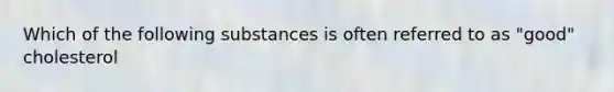 Which of the following substances is often referred to as "good" cholesterol