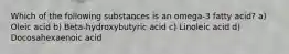 Which of the following substances is an omega-3 fatty acid? a) Oleic acid b) Beta-hydroxybutyric acid c) Linoleic acid d) Docosahexaenoic acid