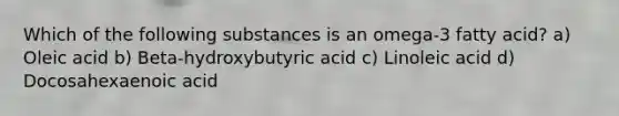 Which of the following substances is an omega-3 fatty acid? a) Oleic acid b) Beta-hydroxybutyric acid c) Linoleic acid d) Docosahexaenoic acid