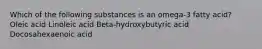 Which of the following substances is an omega-3 fatty acid? Oleic acid Linoleic acid Beta-hydroxybutyric acid Docosahexaenoic acid