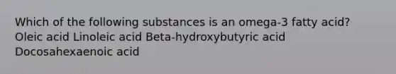 Which of the following substances is an omega-3 fatty acid? Oleic acid Linoleic acid Beta-hydroxybutyric acid Docosahexaenoic acid