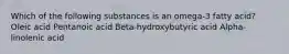 Which of the following substances is an omega-3 fatty acid? Oleic acid Pentanoic acid Beta-hydroxybutyric acid Alpha-linolenic acid