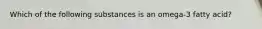 Which of the following substances is an omega-3 fatty acid?