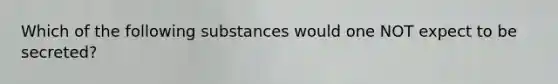 Which of the following substances would one NOT expect to be secreted?