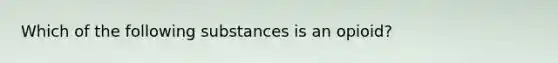 Which of the following substances is an opioid?