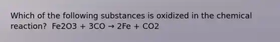 Which of the following substances is oxidized in the chemical reaction? ​ Fe2O3 + 3CO → 2Fe + CO2