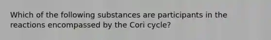 Which of the following substances are participants in the reactions encompassed by the Cori cycle?