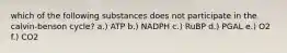 which of the following substances does not participate in the calvin-benson cycle? a.) ATP b.) NADPH c.) RuBP d.) PGAL e.) O2 f.) CO2