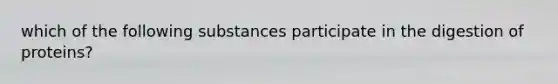 which of the following substances participate in the digestion of proteins?