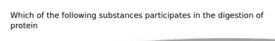 Which of the following substances participates in the digestion of protein