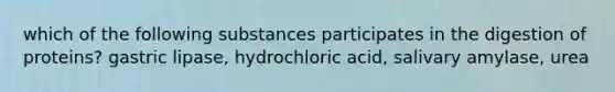 which of the following substances participates in the digestion of proteins? gastric lipase, hydrochloric acid, salivary amylase, urea