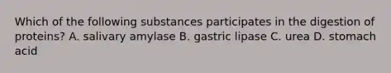 Which of the following substances participates in the digestion of proteins? A. salivary amylase B. gastric lipase C. urea D. stomach acid