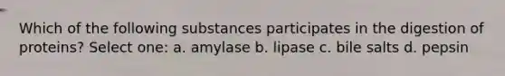 Which of the following substances participates in the digestion of proteins? Select one: a. amylase b. lipase c. bile salts d. pepsin