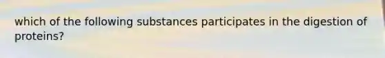 which of the following substances participates in the digestion of proteins?