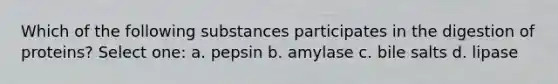 Which of the following substances participates in the digestion of proteins? Select one: a. pepsin b. amylase c. bile salts d. lipase