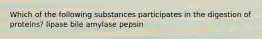 Which of the following substances participates in the digestion of proteins? lipase bile amylase pepsin