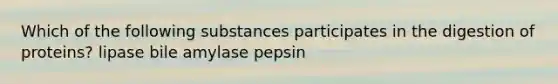 Which of the following substances participates in the digestion of proteins? lipase bile amylase pepsin