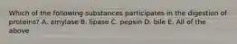 Which of the following substances participates in the digestion of proteins? A. amylase B. lipase C. pepsin D. bile E. All of the above