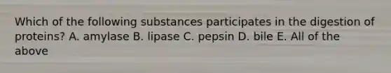 Which of the following substances participates in the digestion of proteins? A. amylase B. lipase C. pepsin D. bile E. All of the above