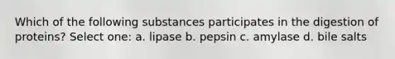 Which of the following substances participates in the digestion of proteins? Select one: a. lipase b. pepsin c. amylase d. bile salts