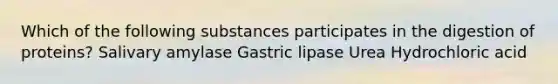 Which of the following substances participates in the digestion of proteins? Salivary amylase Gastric lipase Urea Hydrochloric acid