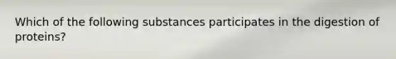 Which of the following substances participates in the digestion of proteins?