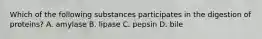 Which of the following substances participates in the digestion of proteins? A. amylase B. lipase C. pepsin D. bile