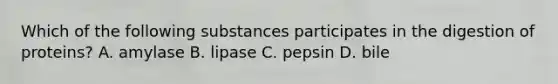 Which of the following substances participates in the digestion of proteins? A. amylase B. lipase C. pepsin D. bile