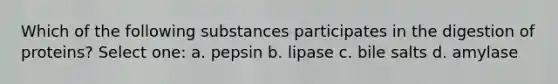 Which of the following substances participates in the digestion of proteins? Select one: a. pepsin b. lipase c. bile salts d. amylase