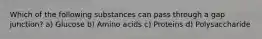 Which of the following substances can pass through a gap junction? a) Glucose b) Amino acids c) Proteins d) Polysaccharide