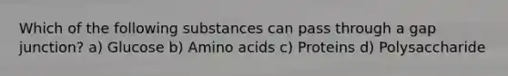 Which of the following substances can pass through a gap junction? a) Glucose b) Amino acids c) Proteins d) Polysaccharide