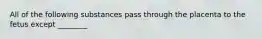 All of the following substances pass through the placenta to the fetus except ________