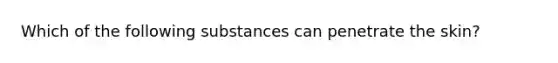 Which of the following substances can penetrate the skin?