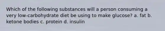 Which of the following substances will a person consuming a very low-carbohydrate diet be using to make glucose? a. fat b. ketone bodies c. protein d. insulin