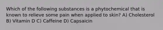 Which of the following substances is a phytochemical that is known to relieve some pain when applied to skin? A) Cholesterol B) Vitamin D C) Caffeine D) Capsaicin