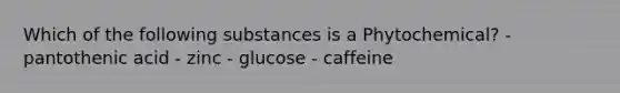 Which of the following substances is a Phytochemical? - pantothenic acid - zinc - glucose - caffeine