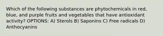 Which of the following substances are phytochemicals in red, blue, and purple fruits and vegetables that have antioxidant activity? OPTIONS: A) Sterols B) Saponins C) Free radicals D) Anthocyanins