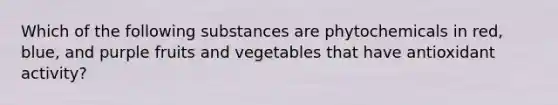 Which of the following substances are phytochemicals in red, blue, and purple fruits and vegetables that have antioxidant activity?