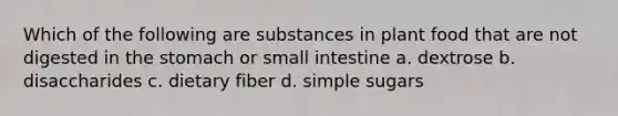 Which of the following are substances in plant food that are not digested in the stomach or small intestine a. dextrose b. disaccharides c. dietary fiber d. simple sugars