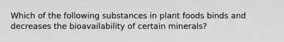 Which of the following substances in plant foods binds and decreases the bioavailability of certain minerals?