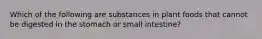 Which of the following are substances in plant foods that cannot be digested in the stomach or small intestine?