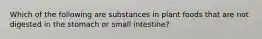 Which of the following are substances in plant foods that are not digested in the stomach or small intestine?