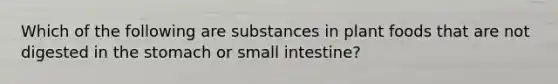 Which of the following are substances in plant foods that are not digested in the stomach or small intestine?