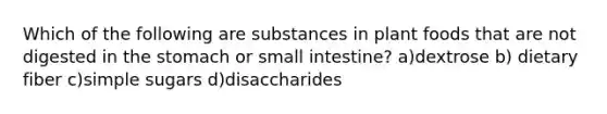 Which of the following are substances in plant foods that are not digested in the stomach or small intestine? a)dextrose b) dietary fiber c)simple sugars d)disaccharides