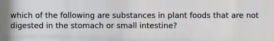 which of the following are substances in plant foods that are not digested in the stomach or small intestine?