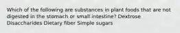 Which of the following are substances in plant foods that are not digested in the stomach or small intestine? Dextrose Disaccharides Dietary fiber Simple sugars